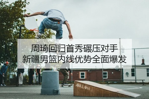 周琦回归首秀碾压对手 新疆男篮内线优势全面爆发
